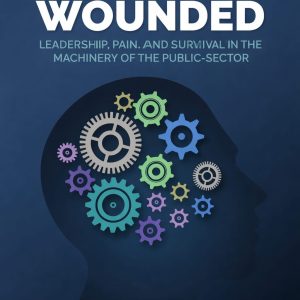 Working Wounded: Leadership, Pain, and Survival in The Machinery of The Public-Sector